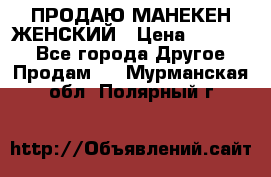 ПРОДАЮ МАНЕКЕН ЖЕНСКИЙ › Цена ­ 15 000 - Все города Другое » Продам   . Мурманская обл.,Полярный г.